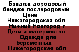 Бандаж дородовый, бандаж послеродовый › Цена ­ 400 - Нижегородская обл., Нижний Новгород г. Дети и материнство » Одежда для беременных   . Нижегородская обл.